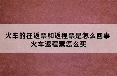 火车的往返票和返程票是怎么回事 火车返程票怎么买